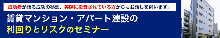 成功者が語る成功の秘訣、実際に投資されている方からもお話しを伺います。賃貸マンション・アパート建設の利回りとリスクのセミナー